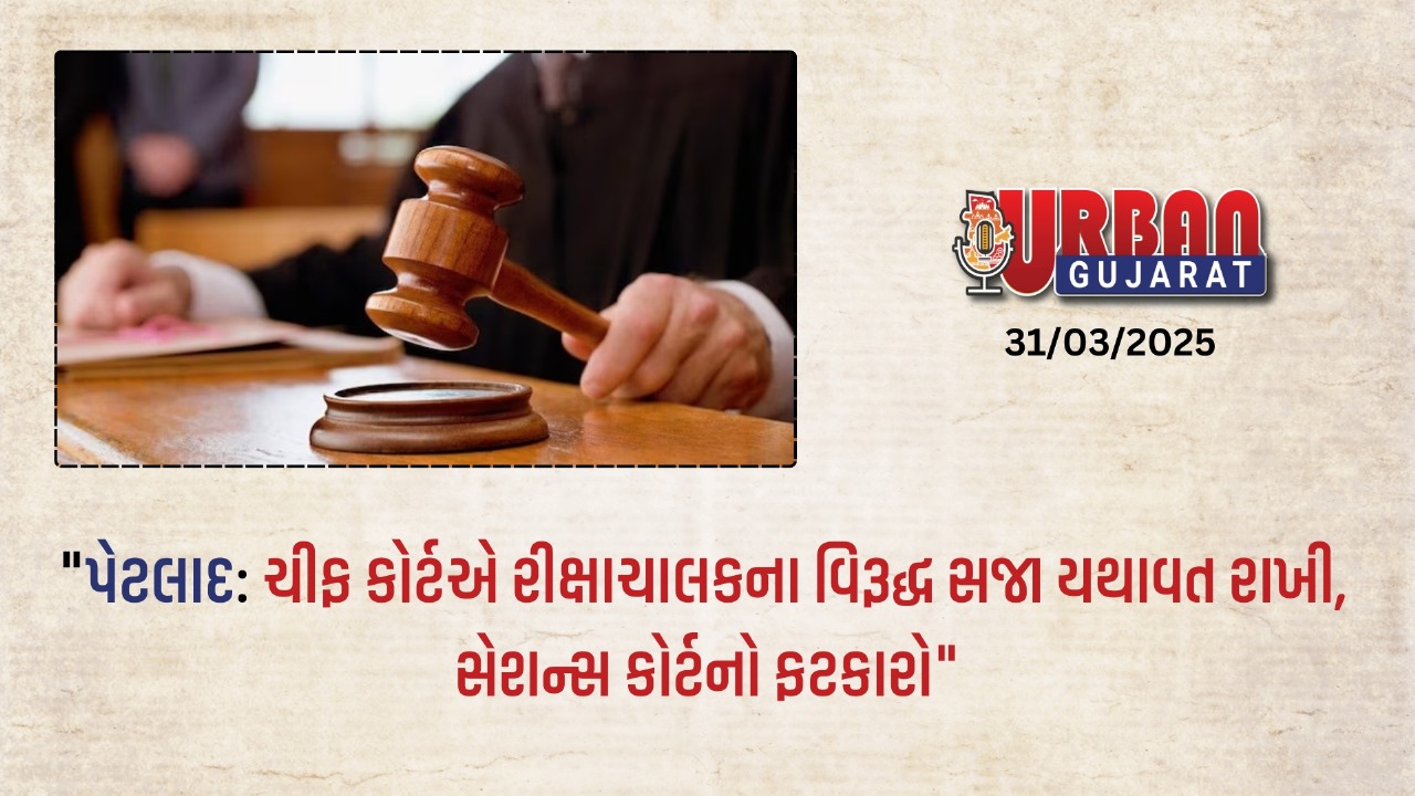 "પેટલાદ: ચીફ કોર્ટએ રીક્ષાચાલકના વિરૂદ્ધ સજા યથાવત રાખી, સેશન્સ કોર્ટનો ફટકારો"