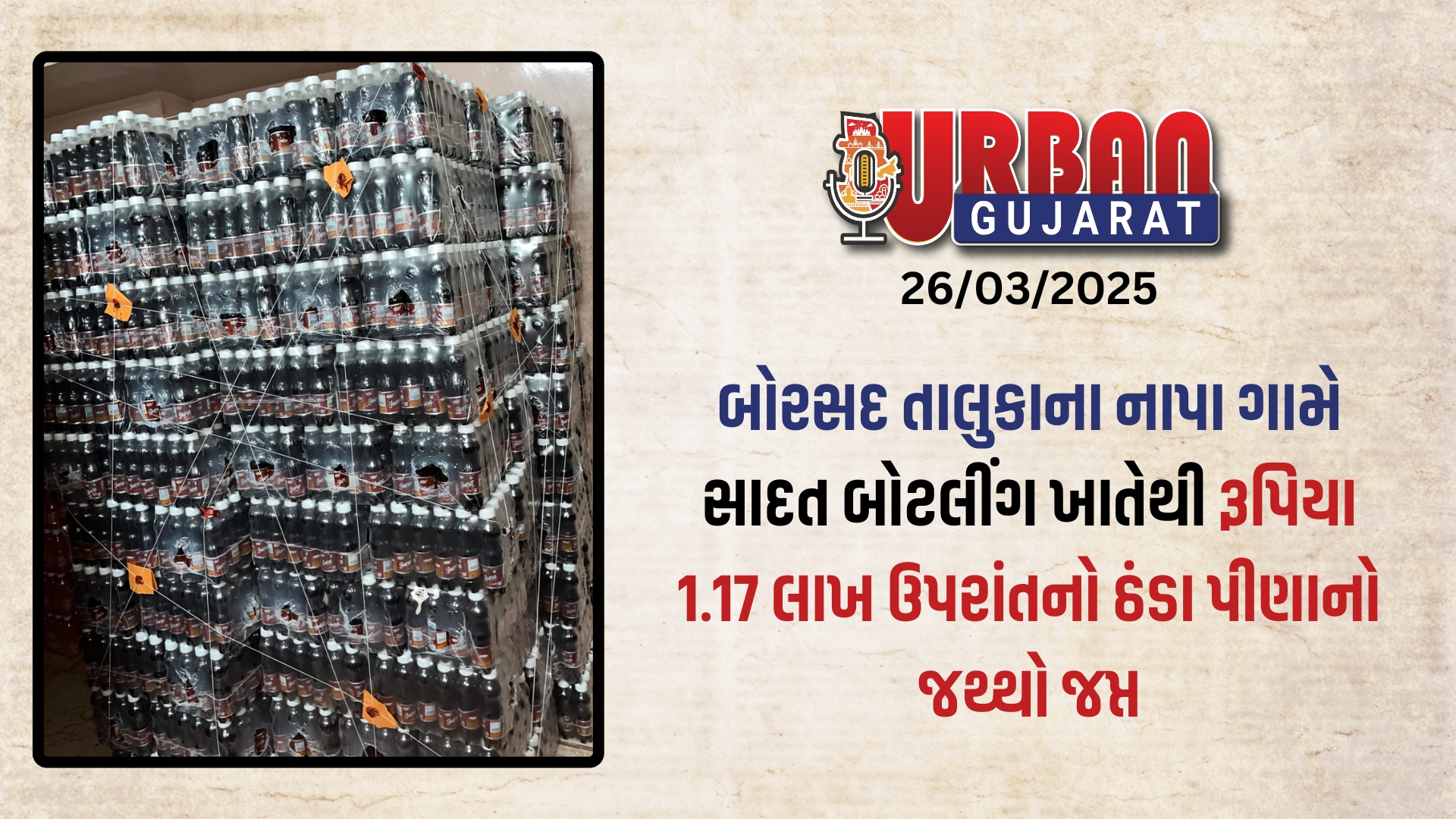 બોરસદ તાલુકાના નાપા ગામે સાદત બોટલીંગ ખાતેથી રૂપિયા 1.17 લાખ ઉપરાંતનો ઠંડા પીણાનો જથ્થો જપ્ત