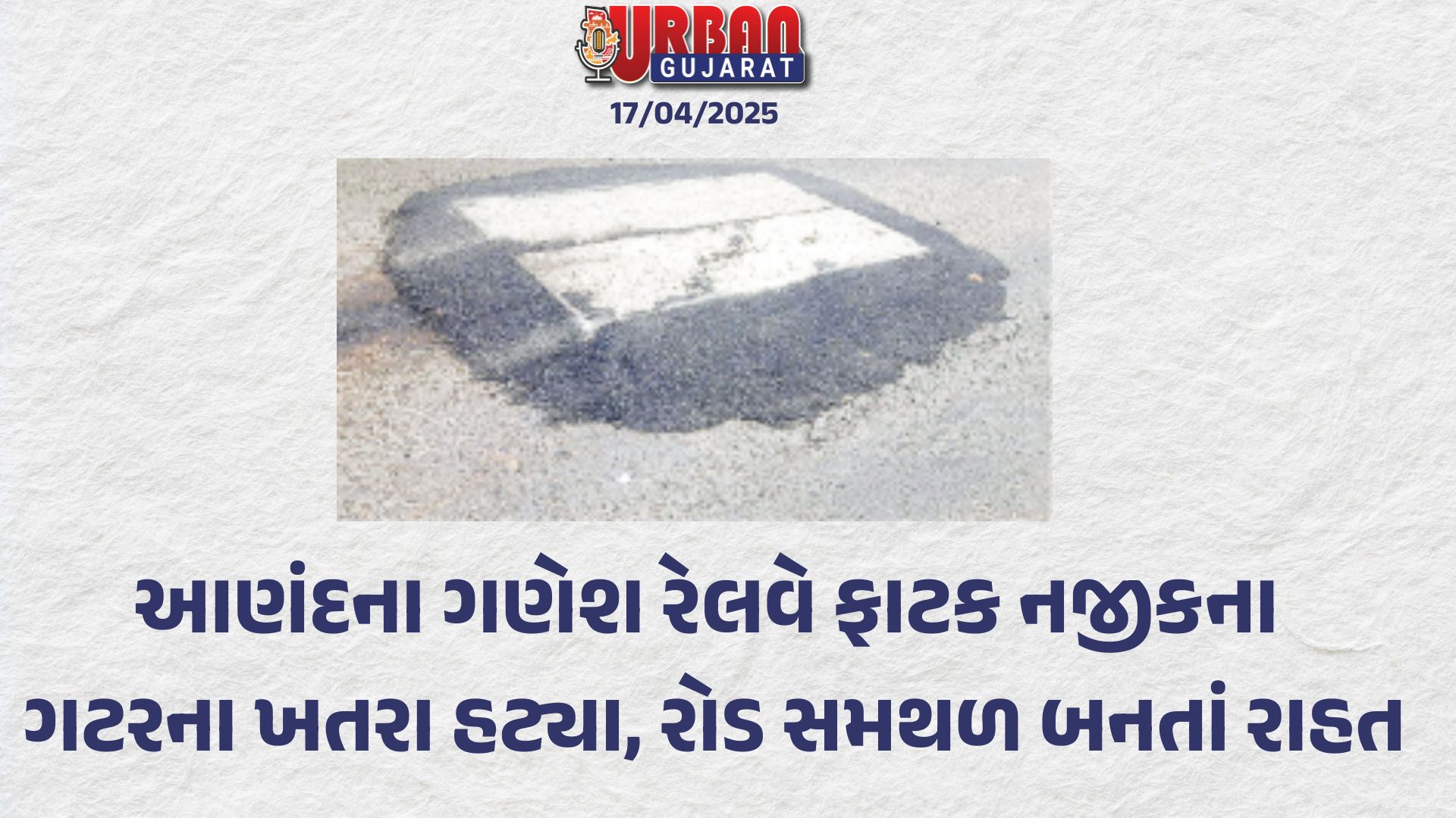 આણંદના ગણેશ રેલવે ફાટક નજીકના ગટરના ખતરા હટ્યા, રોડ સમથળ બનતાં રાહત