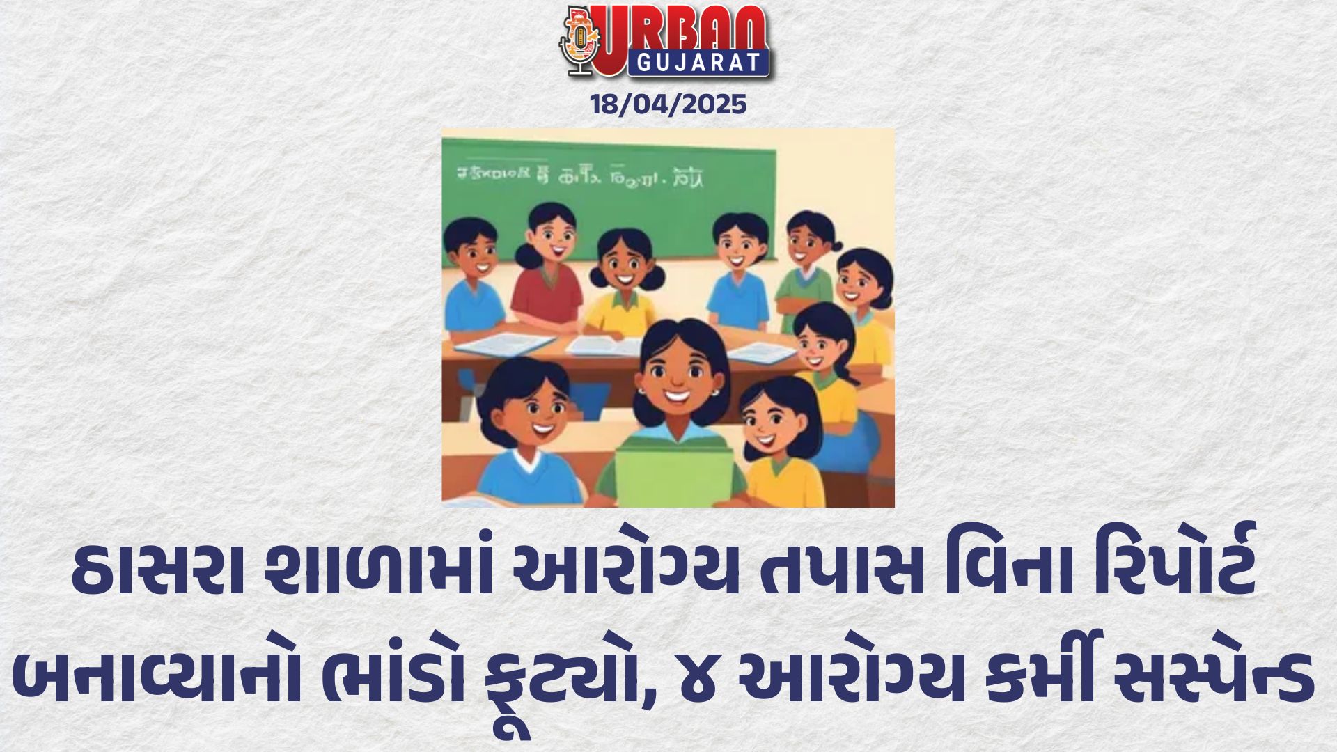 ઠાસરા શાળામાં આરોગ્ય તપાસ વિના રિપોર્ટ બનાવ્યાનો ભાંડો ફૂટ્યો, ૪ આરોગ્ય કર્મી સસ્પેન્ડ