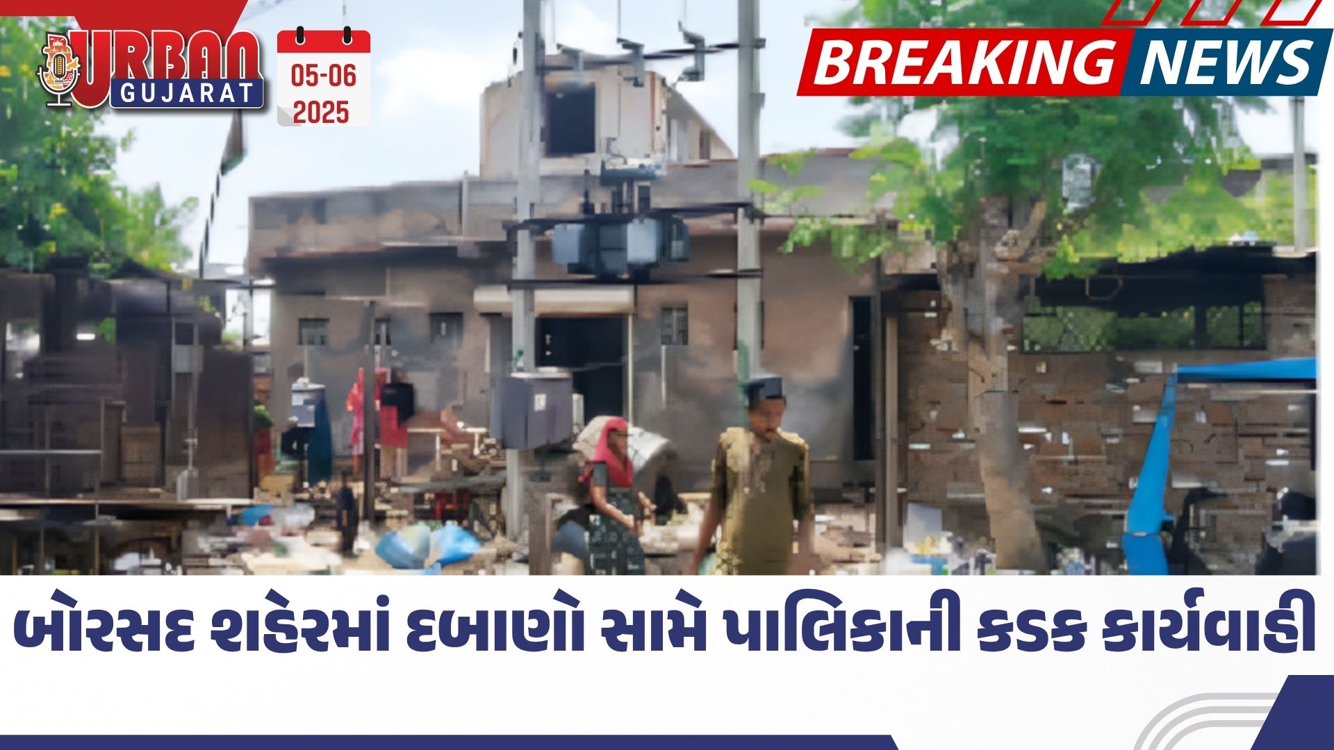 બોરસદ શહેરમાં દબાણો સામે પાલિકાની કડક કાર્યવાહી